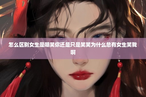 怎么区别女生是嘲笑你还是只是笑笑为什么总有女生笑我啊