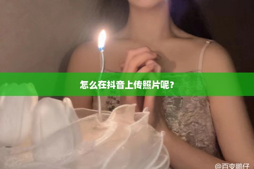 怎么在抖音上传照片呢？