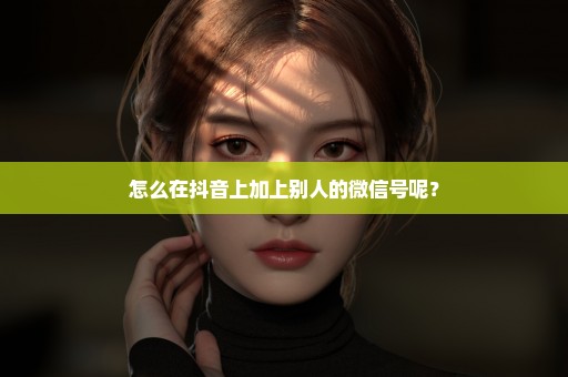 怎么在抖音上加上别人的微信号呢？