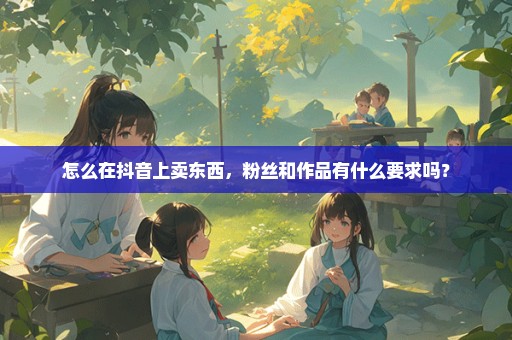 怎么在抖音上卖东西，粉丝和作品有什么要求吗？