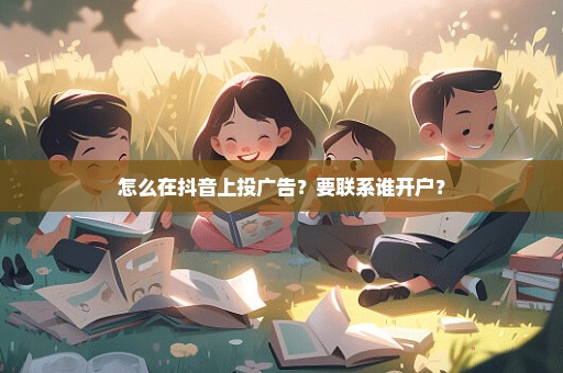 怎么在抖音上投广告？要联系谁开户？