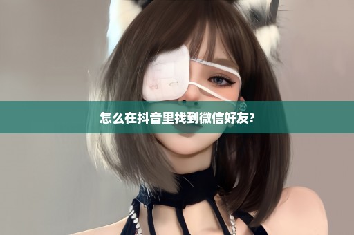 怎么在抖音里找到微信好友?