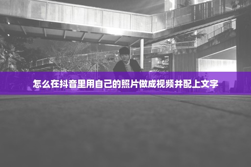 怎么在抖音里用自己的照片做成视频并配上文字