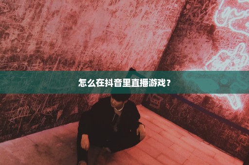 怎么在抖音里直播游戏？