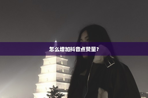 怎么增加抖音点赞量？