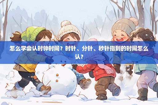 怎么学会认时钟时间？时针、分针、秒针指到的时间怎么认？