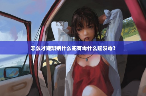 怎么才能辨别什么蛇有毒什么蛇没毒？