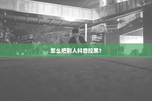 怎么把别人抖音拉黑？