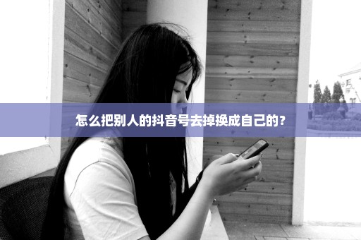 怎么把别人的抖音号去掉换成自己的？