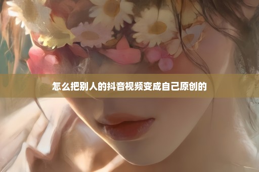 怎么把别人的抖音视频变成自己原创的