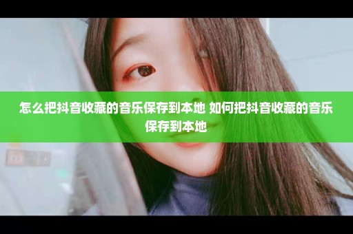 怎么把抖音收藏的音乐保存到本地 如何把抖音收藏的音乐保存到本地