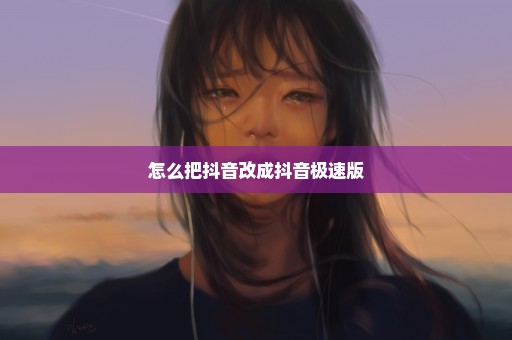 怎么把抖音改成抖音极速版