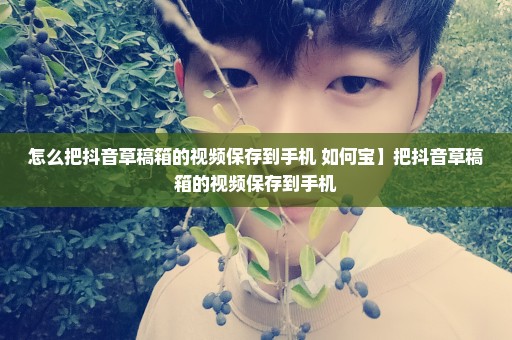 怎么把抖音草稿箱的视频保存到手机 如何宝】把抖音草稿箱的视频保存到手机