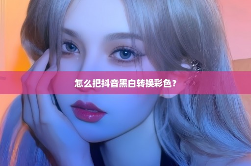 怎么把抖音黑白转换彩色？