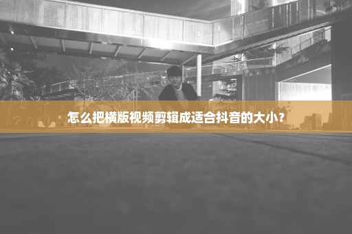 怎么把横版视频剪辑成适合抖音的大小？