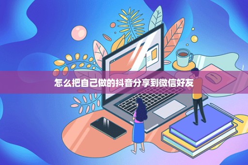 怎么把自己做的抖音分享到微信好友