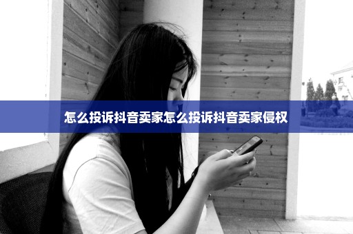 怎么投诉抖音卖家怎么投诉抖音卖家侵权