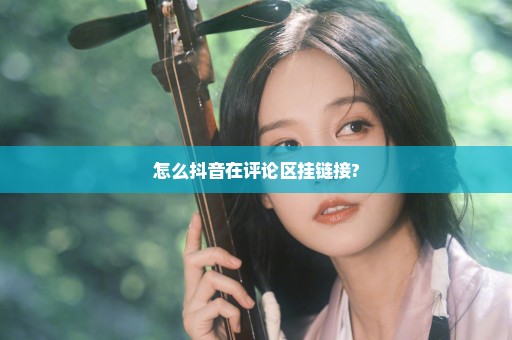 怎么抖音在评论区挂链接?