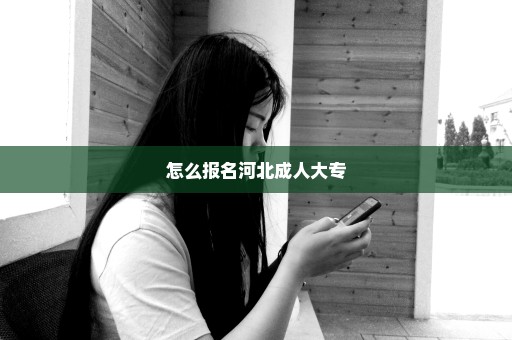 怎么报名河北成人大专