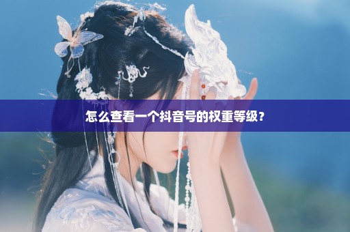 怎么查看一个抖音号的权重等级？