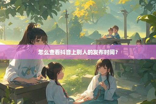 怎么查看抖音上别人的发布时间？