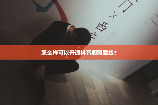 怎么样可以开通抖音橱窗卖货？