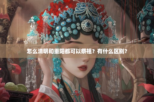 怎么清明和重阳都可以祭祖？有什么区别？