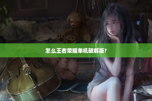 怎么王者荣耀单机破解版?