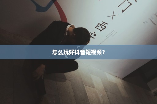 怎么玩好抖音短视频？