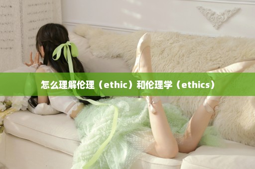 怎么理解伦理（ethic）和伦理学（ethics）