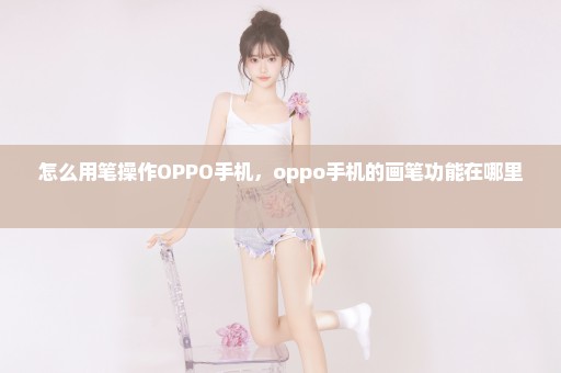 怎么用笔操作OPPO手机，oppo手机的画笔功能在哪里 