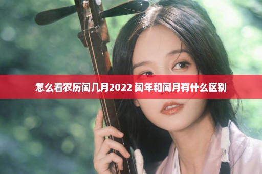 怎么看农历闰几月2022 闰年和闰月有什么区别