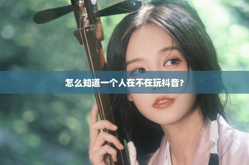 怎么知道一个人在不在玩抖音？