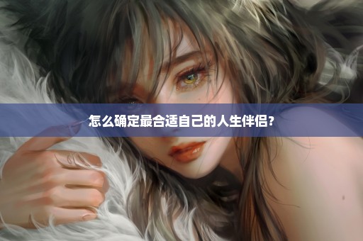 怎么确定最合适自己的人生伴侣？