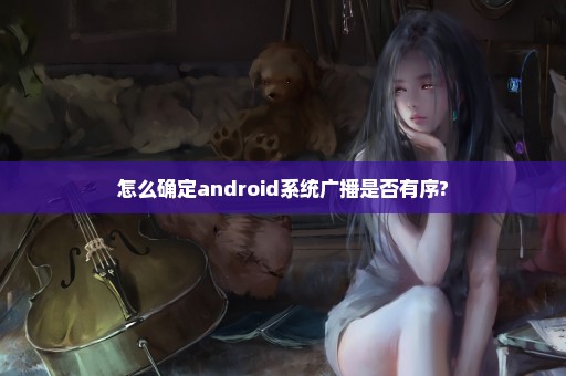 怎么确定android系统广播是否有序?