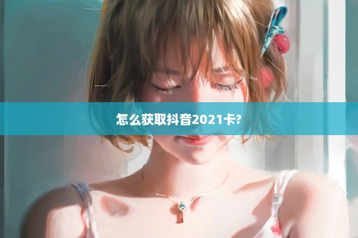 怎么获取抖音2021卡?