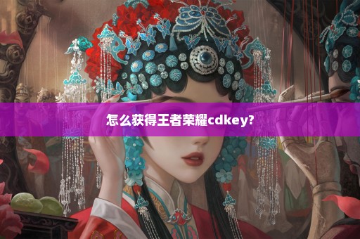 怎么获得王者荣耀cdkey?