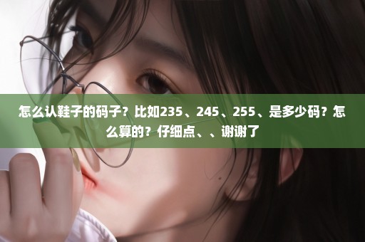 怎么认鞋子的码子？比如235、245、255、是多少码？怎么算的？仔细点、、谢谢了