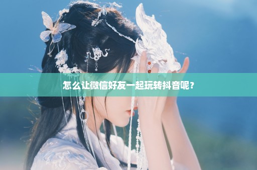 怎么让微信好友一起玩转抖音呢？