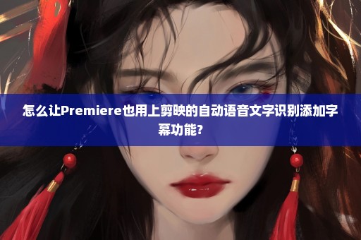 怎么让Premiere也用上剪映的自动语音文字识别添加字幕功能？