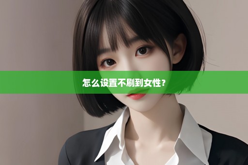 怎么设置不刷到女性？