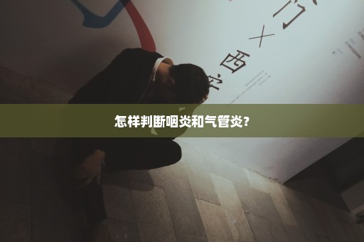 怎样判断咽炎和气管炎？