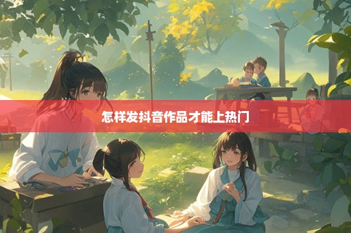 怎样发抖音作品才能上热门