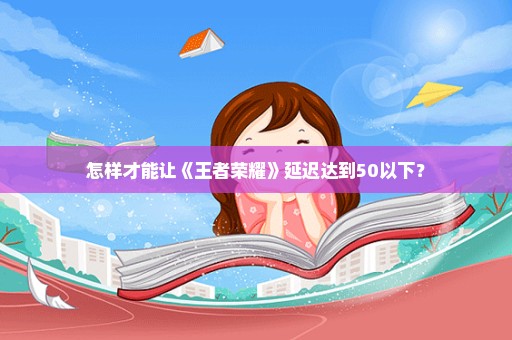 怎样才能让《王者荣耀》延迟达到50以下？