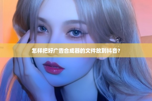 怎样把好广告合成器的文件放到抖音？