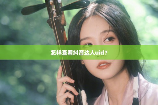 怎样查看抖音达人uid？