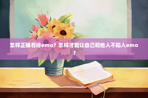 怎样正确看待emo？怎样才能让自己和他人不陷入emo？