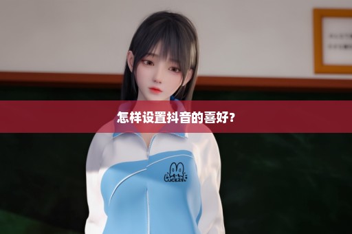 怎样设置抖音的喜好？