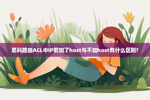 思科路由ACL中IP前加了host与不加host有什么区别?