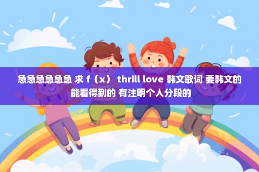 急急急急急急 求 f（x） thrill love 韩文歌词 要韩文的 能看得到的 有注明个人分段的